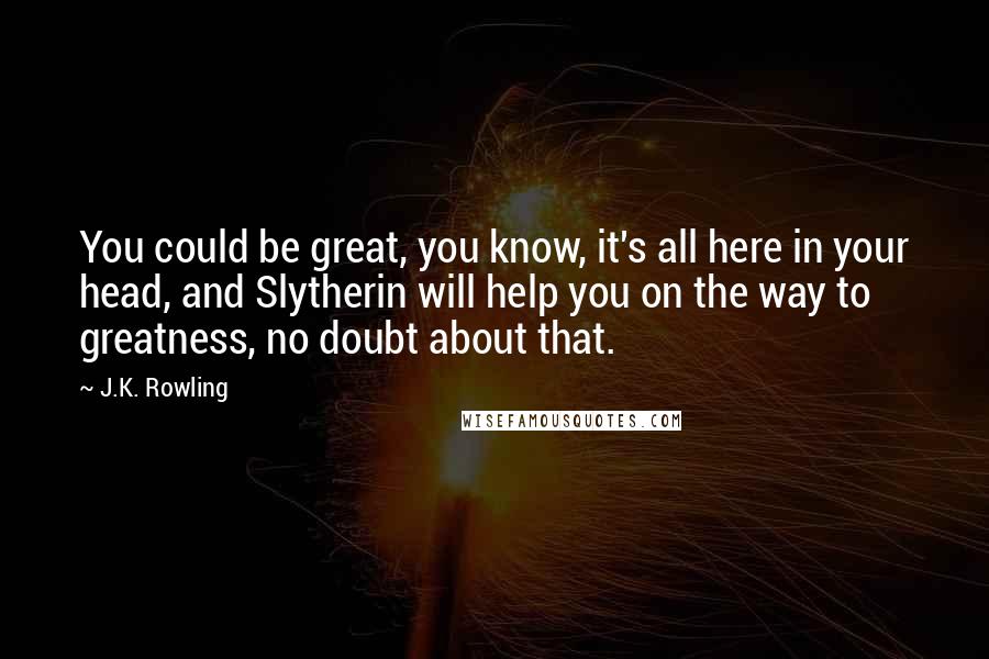 J.K. Rowling Quotes: You could be great, you know, it's all here in your head, and Slytherin will help you on the way to greatness, no doubt about that.