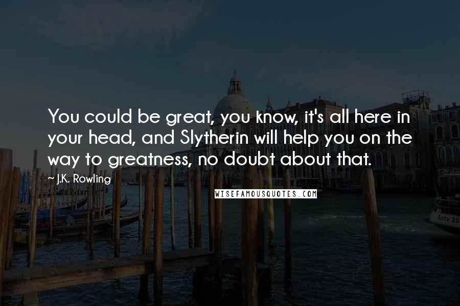 J.K. Rowling Quotes: You could be great, you know, it's all here in your head, and Slytherin will help you on the way to greatness, no doubt about that.