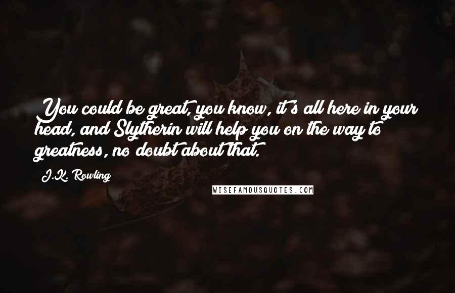 J.K. Rowling Quotes: You could be great, you know, it's all here in your head, and Slytherin will help you on the way to greatness, no doubt about that.