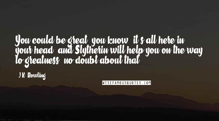 J.K. Rowling Quotes: You could be great, you know, it's all here in your head, and Slytherin will help you on the way to greatness, no doubt about that.