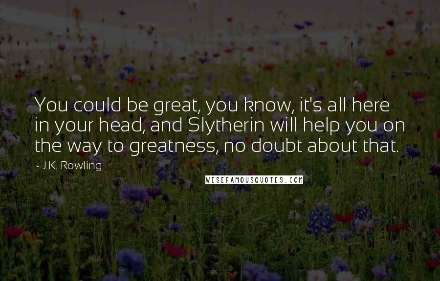 J.K. Rowling Quotes: You could be great, you know, it's all here in your head, and Slytherin will help you on the way to greatness, no doubt about that.