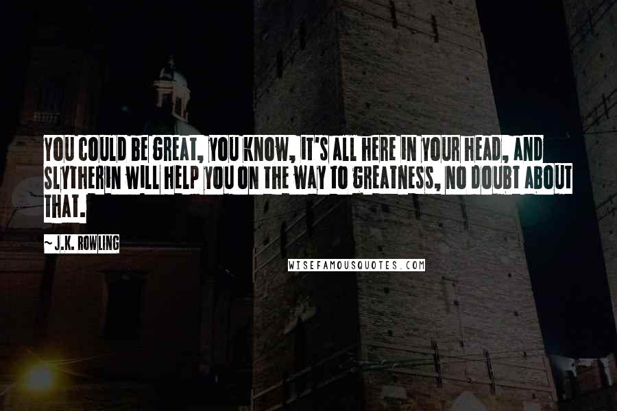 J.K. Rowling Quotes: You could be great, you know, it's all here in your head, and Slytherin will help you on the way to greatness, no doubt about that.