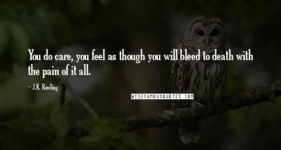 J.K. Rowling Quotes: You do care, you feel as though you will bleed to death with the pain of it all.