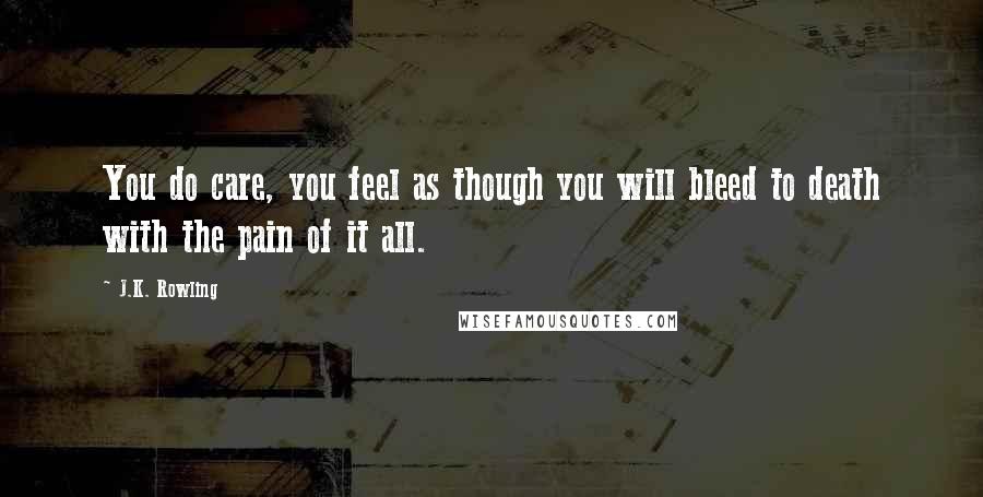 J.K. Rowling Quotes: You do care, you feel as though you will bleed to death with the pain of it all.