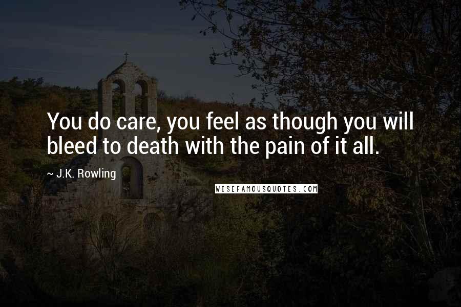J.K. Rowling Quotes: You do care, you feel as though you will bleed to death with the pain of it all.
