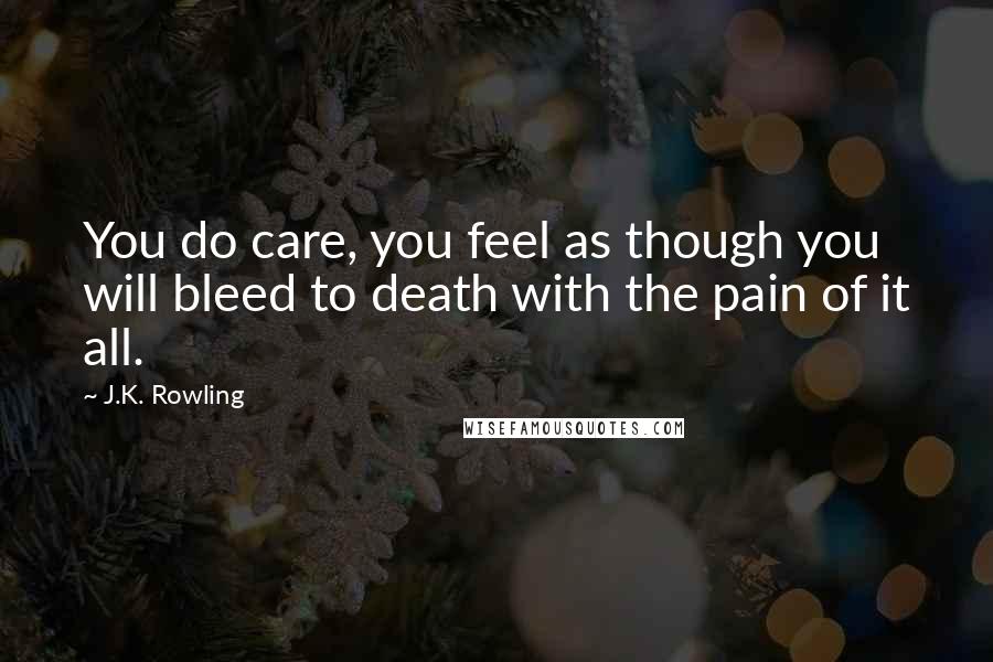 J.K. Rowling Quotes: You do care, you feel as though you will bleed to death with the pain of it all.