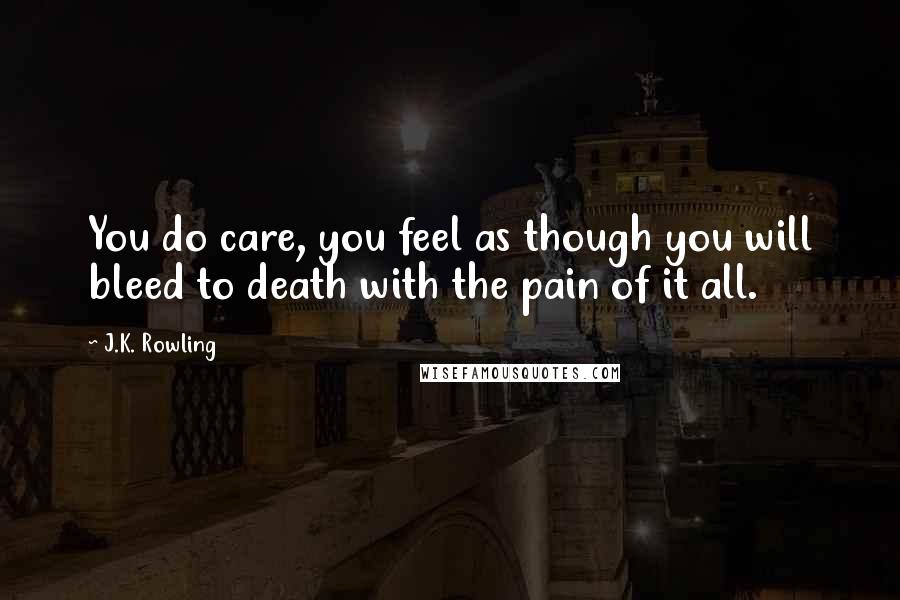 J.K. Rowling Quotes: You do care, you feel as though you will bleed to death with the pain of it all.