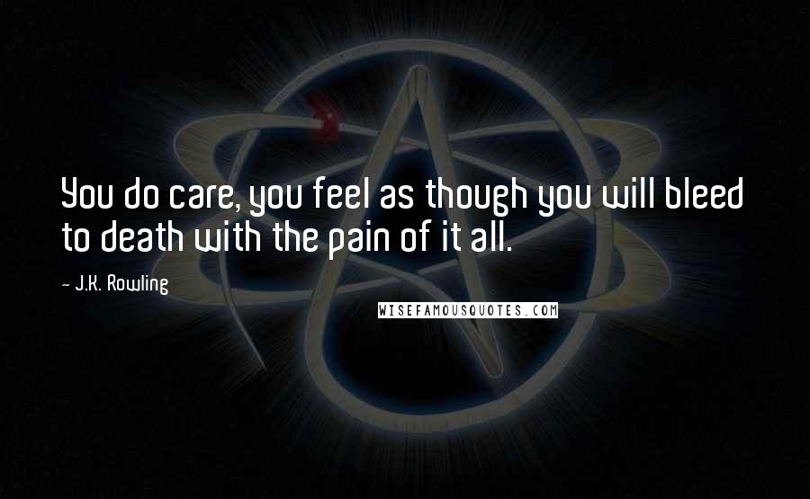 J.K. Rowling Quotes: You do care, you feel as though you will bleed to death with the pain of it all.