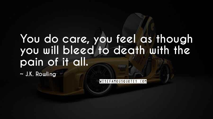 J.K. Rowling Quotes: You do care, you feel as though you will bleed to death with the pain of it all.