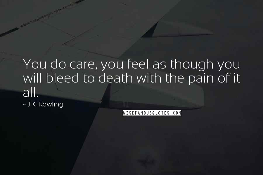 J.K. Rowling Quotes: You do care, you feel as though you will bleed to death with the pain of it all.