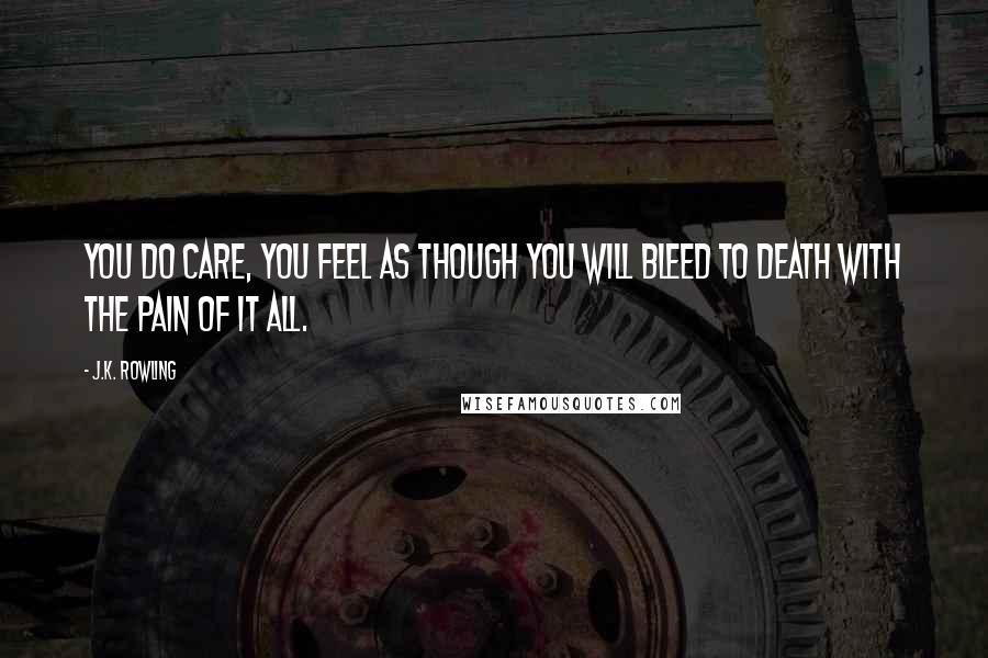 J.K. Rowling Quotes: You do care, you feel as though you will bleed to death with the pain of it all.