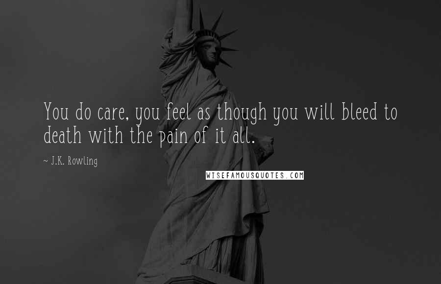 J.K. Rowling Quotes: You do care, you feel as though you will bleed to death with the pain of it all.