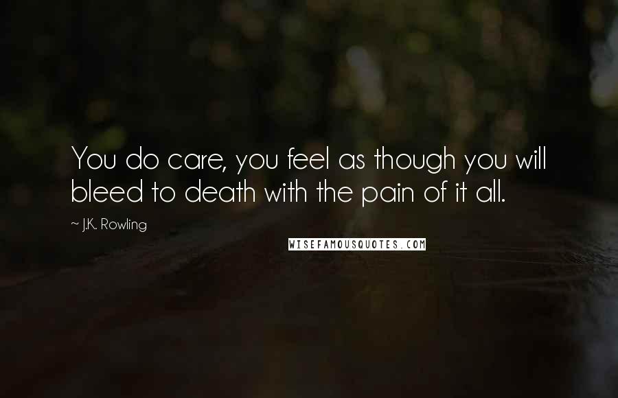J.K. Rowling Quotes: You do care, you feel as though you will bleed to death with the pain of it all.