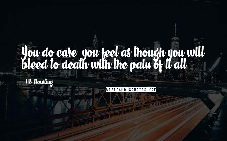 J.K. Rowling Quotes: You do care, you feel as though you will bleed to death with the pain of it all.
