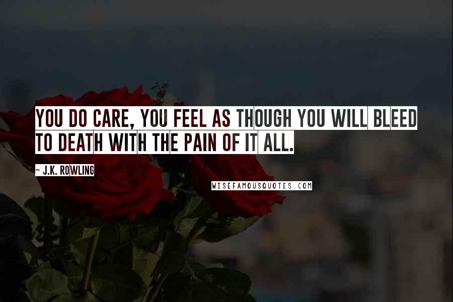 J.K. Rowling Quotes: You do care, you feel as though you will bleed to death with the pain of it all.