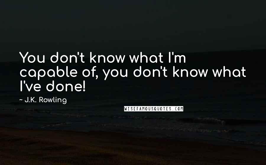 J.K. Rowling Quotes: You don't know what I'm capable of, you don't know what I've done!