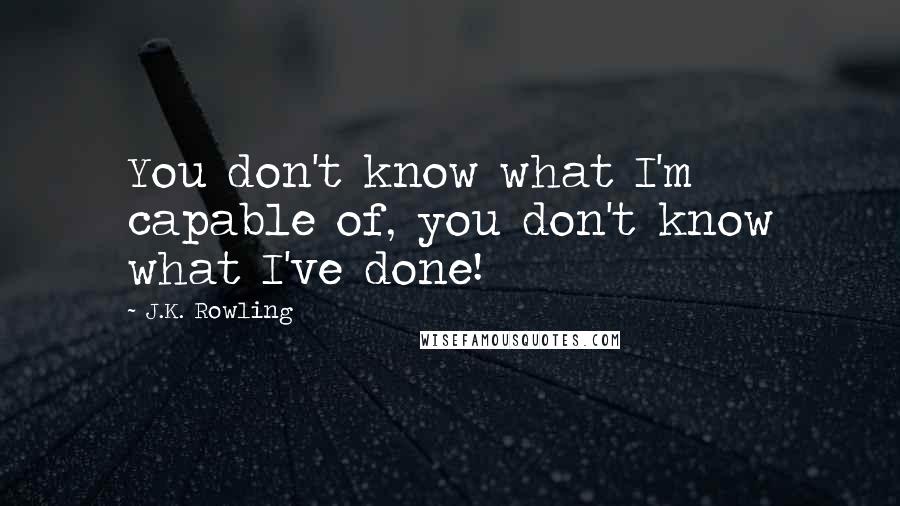 J.K. Rowling Quotes: You don't know what I'm capable of, you don't know what I've done!