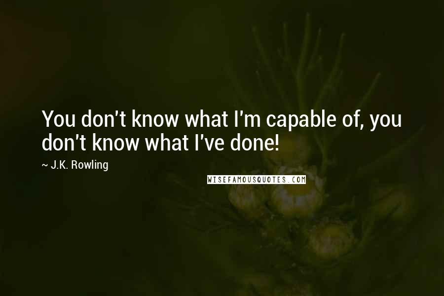 J.K. Rowling Quotes: You don't know what I'm capable of, you don't know what I've done!