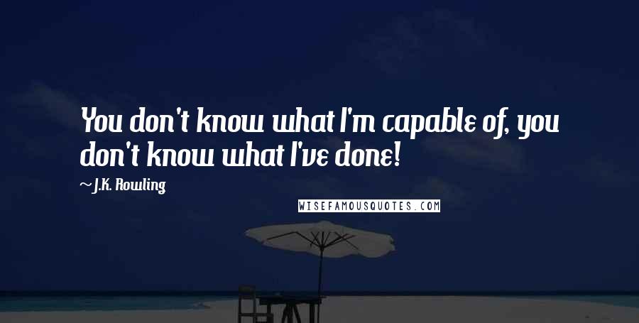 J.K. Rowling Quotes: You don't know what I'm capable of, you don't know what I've done!