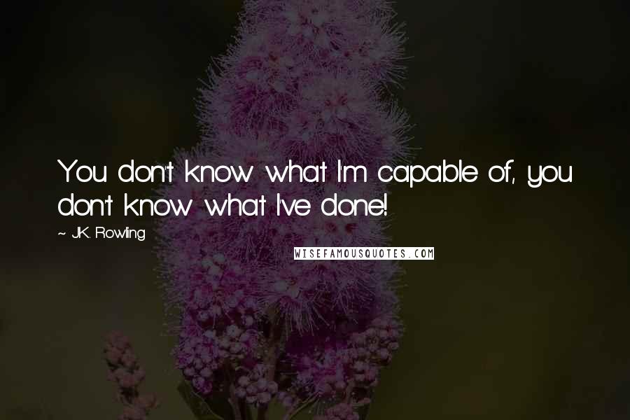 J.K. Rowling Quotes: You don't know what I'm capable of, you don't know what I've done!