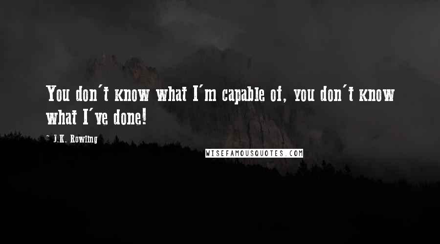 J.K. Rowling Quotes: You don't know what I'm capable of, you don't know what I've done!