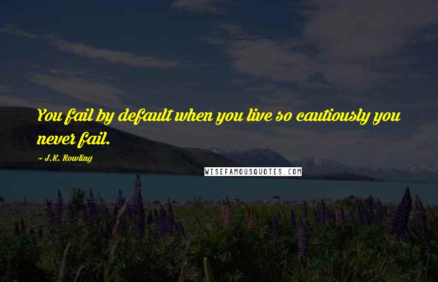 J.K. Rowling Quotes: You fail by default when you live so cautiously you never fail.