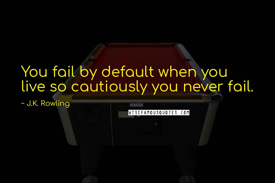 J.K. Rowling Quotes: You fail by default when you live so cautiously you never fail.