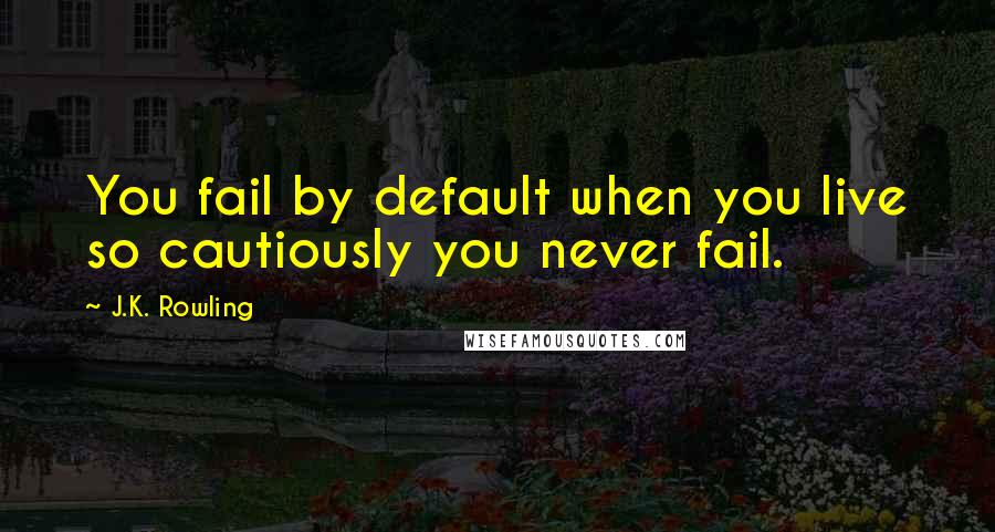 J.K. Rowling Quotes: You fail by default when you live so cautiously you never fail.