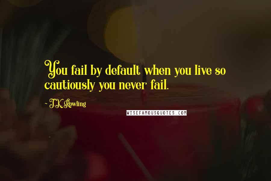 J.K. Rowling Quotes: You fail by default when you live so cautiously you never fail.