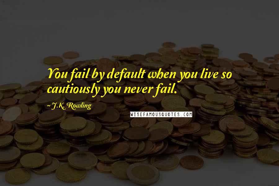 J.K. Rowling Quotes: You fail by default when you live so cautiously you never fail.