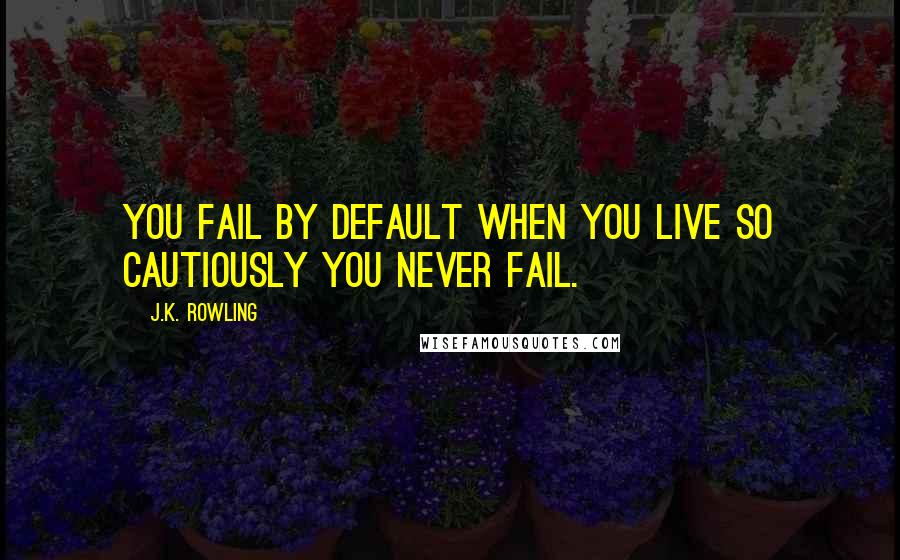 J.K. Rowling Quotes: You fail by default when you live so cautiously you never fail.