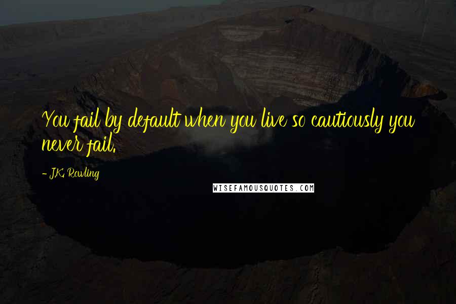 J.K. Rowling Quotes: You fail by default when you live so cautiously you never fail.