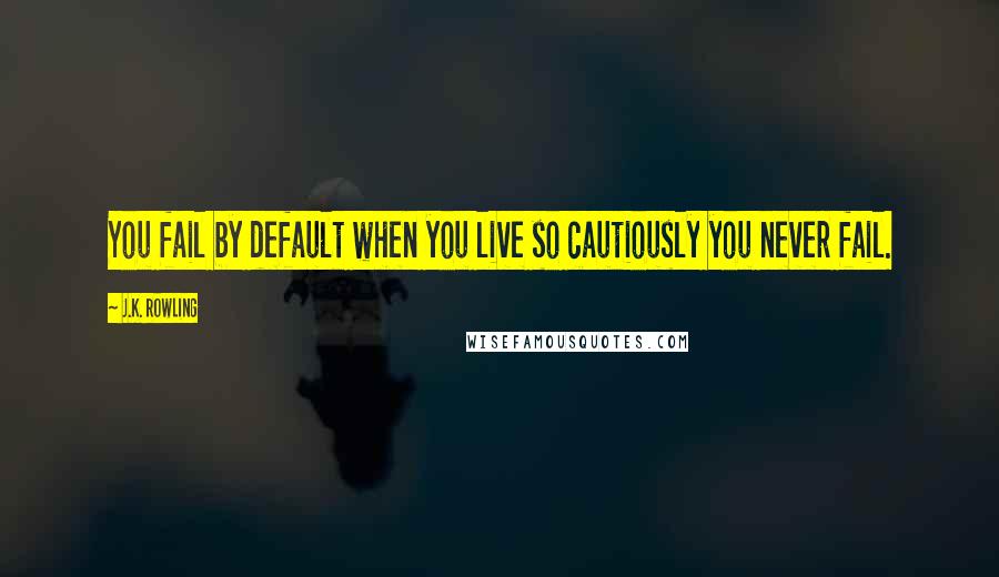 J.K. Rowling Quotes: You fail by default when you live so cautiously you never fail.