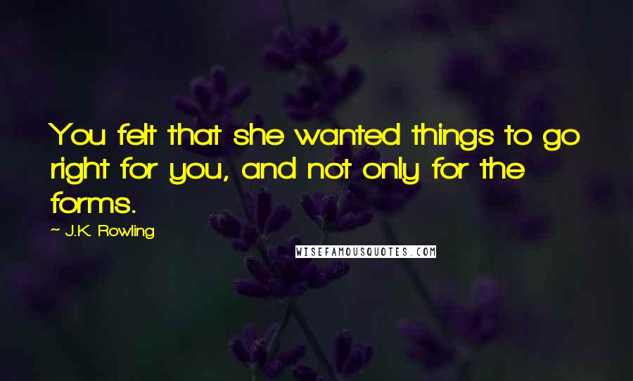 J.K. Rowling Quotes: You felt that she wanted things to go right for you, and not only for the forms.