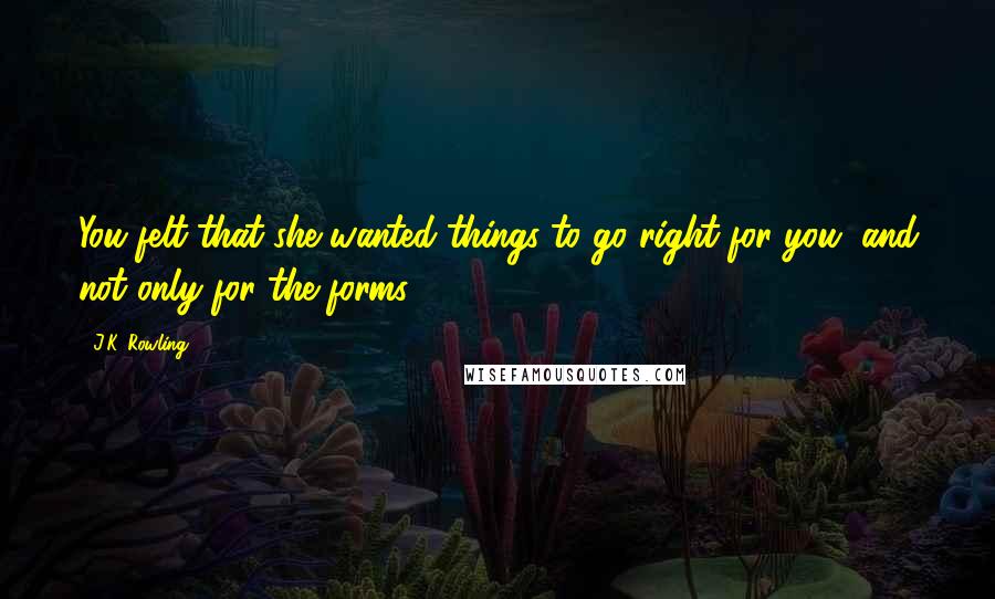 J.K. Rowling Quotes: You felt that she wanted things to go right for you, and not only for the forms.