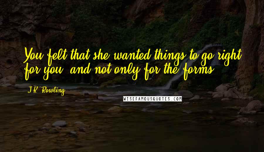 J.K. Rowling Quotes: You felt that she wanted things to go right for you, and not only for the forms.