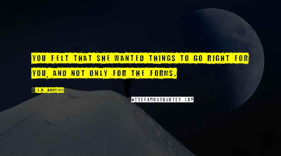 J.K. Rowling Quotes: You felt that she wanted things to go right for you, and not only for the forms.