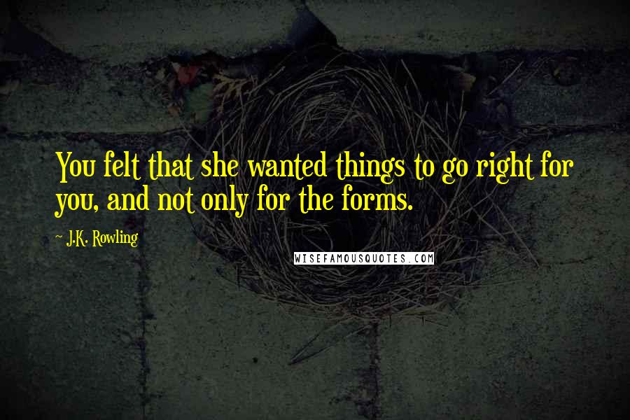 J.K. Rowling Quotes: You felt that she wanted things to go right for you, and not only for the forms.