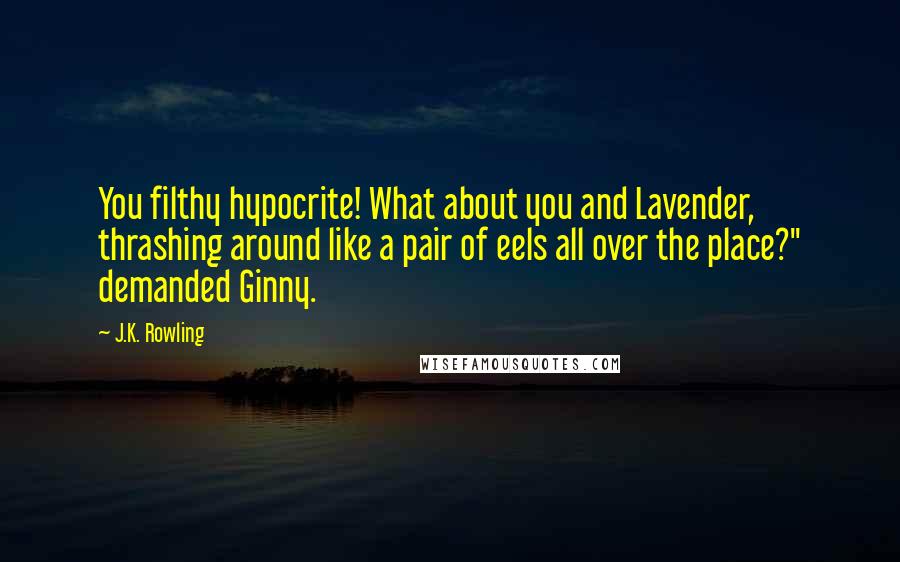 J.K. Rowling Quotes: You filthy hypocrite! What about you and Lavender, thrashing around like a pair of eels all over the place?" demanded Ginny.