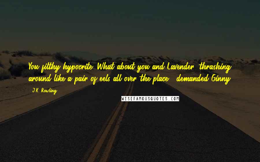 J.K. Rowling Quotes: You filthy hypocrite! What about you and Lavender, thrashing around like a pair of eels all over the place?" demanded Ginny.