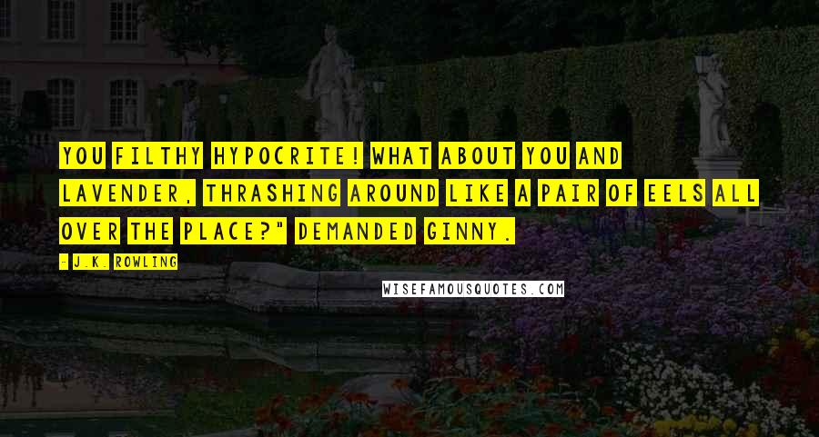 J.K. Rowling Quotes: You filthy hypocrite! What about you and Lavender, thrashing around like a pair of eels all over the place?" demanded Ginny.