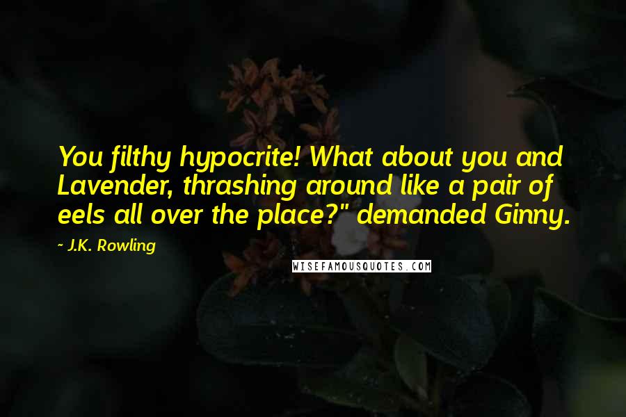 J.K. Rowling Quotes: You filthy hypocrite! What about you and Lavender, thrashing around like a pair of eels all over the place?" demanded Ginny.