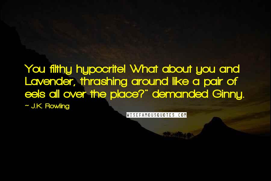 J.K. Rowling Quotes: You filthy hypocrite! What about you and Lavender, thrashing around like a pair of eels all over the place?" demanded Ginny.