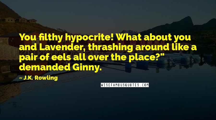 J.K. Rowling Quotes: You filthy hypocrite! What about you and Lavender, thrashing around like a pair of eels all over the place?" demanded Ginny.
