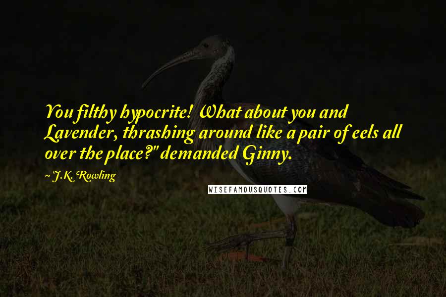 J.K. Rowling Quotes: You filthy hypocrite! What about you and Lavender, thrashing around like a pair of eels all over the place?" demanded Ginny.