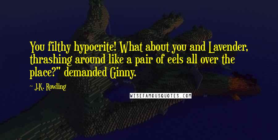 J.K. Rowling Quotes: You filthy hypocrite! What about you and Lavender, thrashing around like a pair of eels all over the place?" demanded Ginny.