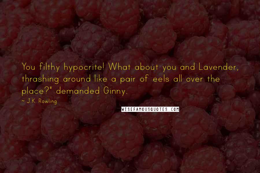 J.K. Rowling Quotes: You filthy hypocrite! What about you and Lavender, thrashing around like a pair of eels all over the place?" demanded Ginny.