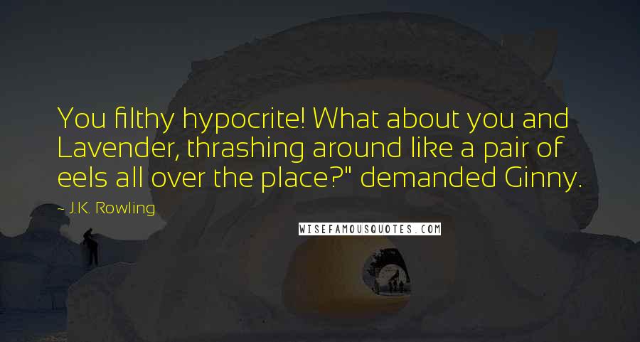 J.K. Rowling Quotes: You filthy hypocrite! What about you and Lavender, thrashing around like a pair of eels all over the place?" demanded Ginny.