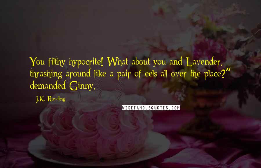 J.K. Rowling Quotes: You filthy hypocrite! What about you and Lavender, thrashing around like a pair of eels all over the place?" demanded Ginny.