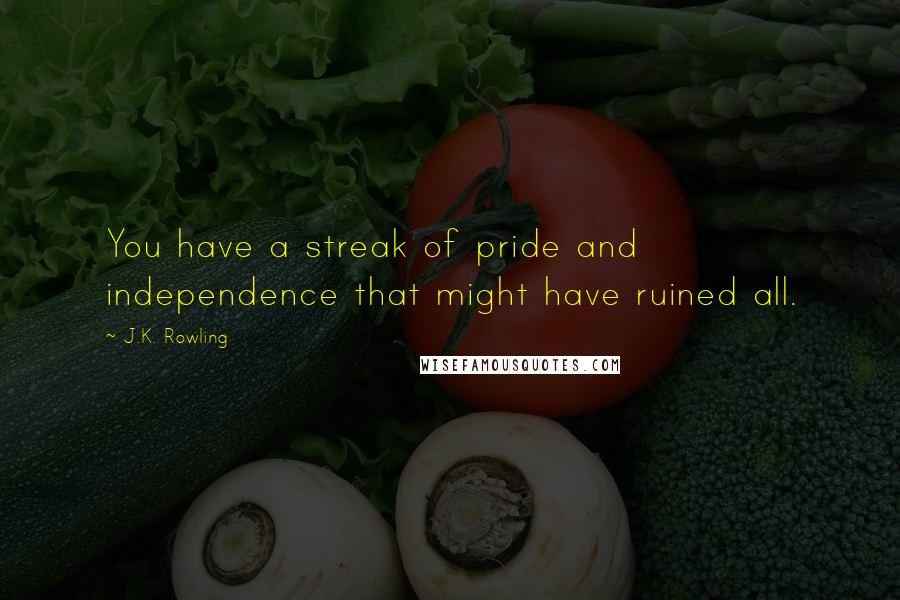 J.K. Rowling Quotes: You have a streak of pride and independence that might have ruined all.
